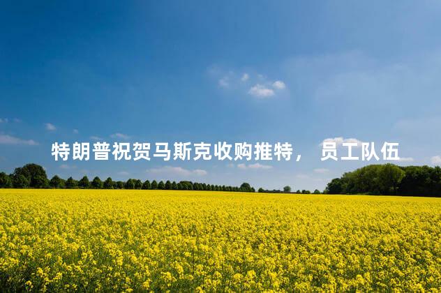 特朗普祝贺马斯克收购推特， 员工队伍会有影响吗？